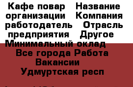 Кафе повар › Название организации ­ Компания-работодатель › Отрасль предприятия ­ Другое › Минимальный оклад ­ 1 - Все города Работа » Вакансии   . Удмуртская респ.